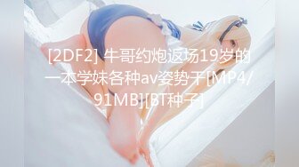 [2DF2] 牛哥约炮返场19岁的一本学妹各种av姿势干[MP4/91MB][BT种子]