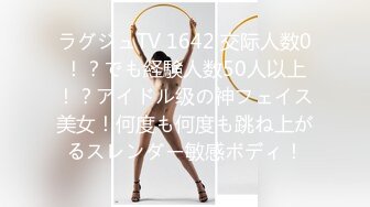 ラグジュTV 1642 交际人数0！？でも経験人数50人以上！？アイドル级の神フェイス美女！何度も何度も跳ね上がるスレンダー敏感ボディ！