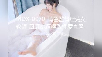 MDX-0070_情色監督淫蕩女教師_風騷挑逗極致性愛官网-凌薇