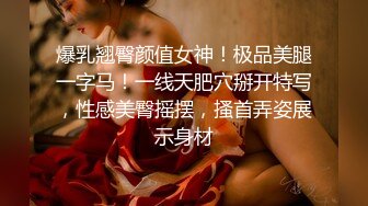 爆乳翘臀颜值女神！极品美腿一字马！一线天肥穴掰开特写，性感美臀摇摆，搔首弄姿展示身材