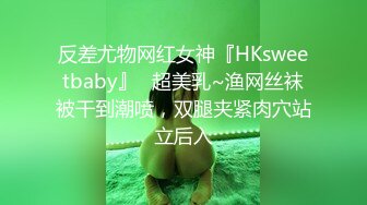 反差尤物网红女神『HKsweetbaby』✅超美乳~渔网丝袜被干到潮喷，双腿夹紧肉穴站立后入