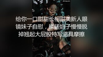 给你一口甜甜长相甜美新人眼镜妹子自慰，揉搓奶子慢慢脱掉翘起大屁股特写道具摩擦