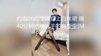 约炮00后学妹穿上白丝裙 操40分钟把学妹干的爽歪歪[MP4/1.63GB]