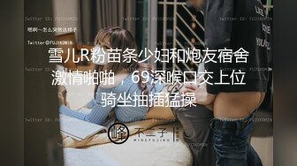 雪儿R粉苗条少妇和炮友宿舍激情啪啪，69深喉口交上位骑坐抽插猛操