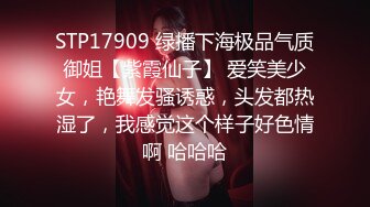 STP17909 绿播下海极品气质御姐【紫霞仙子】 爱笑美少女，艳舞发骚诱惑，头发都热湿了，我感觉这个样子好色情啊 哈哈哈