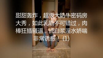 甜甜轰炸，超级大奶牛密码房大秀，如此乳霸不可错过，肉棒狂插骚逼，流白浆淫水娇喘非常诱惑！ (1)