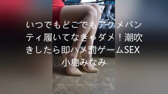 いつでもどこでもアクメパンティ履いてなきゃダメ！潮吹きしたら即ハメ罰ゲームSEX 小島みなみ