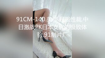 91CM-140.美樱.屈服性裁.中日激战PK日本女优的极致体验.91制片厂