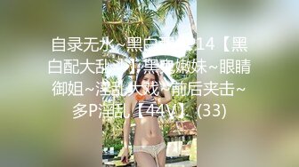 自录无水~黑白配~P14【黑白配大乱斗】黑鬼嫩妹~眼睛御姐~淫乱大戏~前后夹击~多P淫乱【44V】 (33)