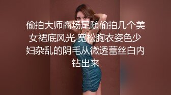 偷拍大师商场尾随偷拍几个美女裙底风光 宽松胸衣姿色少妇杂乱的阴毛从微透蕾丝白内钻出来