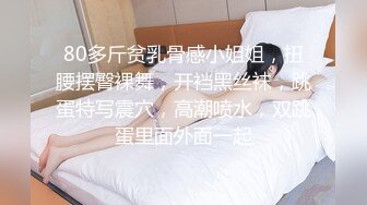 80多斤贫乳骨感小姐姐，扭腰摆臀裸舞，开裆黑丝袜，跳蛋特写震穴，高潮喷水，双跳蛋里面外面一起