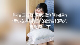 科技园女厕旗袍裙透明内纯n情小女神,肥美n的圆臀和嫩穴真想摸一下