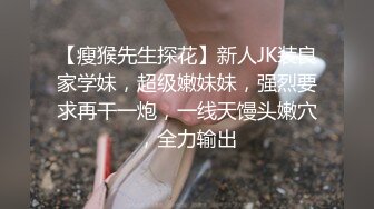 【瘦猴先生探花】新人JK装良家学妹，超级嫩妹妹，强烈要求再干一炮，一线天馒头嫩穴，全力输出