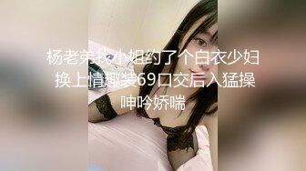 杨老弟找小姐约了个白衣少妇 换上情趣装69口交后入猛操呻吟娇喘