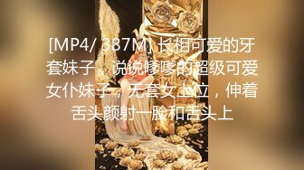 [MP4/ 387M] 长相可爱的牙套妹子，说说嗲嗲的超级可爱女仆妹子，无套女上位，伸着舌头颜射一脸和舌头上