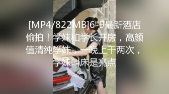 [MP4/822MB]6-9最新酒店偷拍！学妹和学长开房，高颜值清纯学妹，一晚上干两次，学妹叫床是亮点