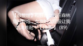 【自整理】和狂野女友在森林里打野炮，女友的大屁股让我饥渴难耐！【189V】 (89)