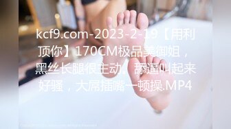 kcf9.com-2023-2-19【用利顶你】170CM极品美御姐，黑丝长腿很主动。舔逼叫起来好骚，大屌插嘴一顿操.MP4