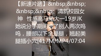 【新速片遞】&nbsp;&nbsp;&nbsp;&nbsp;✅清新校园女神✅性感高马尾大一19岁JK 她说分手期间给了别人两次呜呜，腰部以下全是腿，翘起美腿插小穴[417M/MP4/07:04]