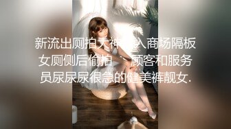 新流出厕拍大神潜入商场隔板女厕侧后偷拍❤️顾客和服务员尿尿尿很急的健美裤靓女.