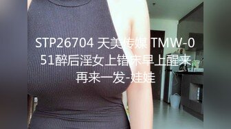 STP26704 天美传媒 TMW-051醉后淫女上错床早上醒来再来一发-娃娃