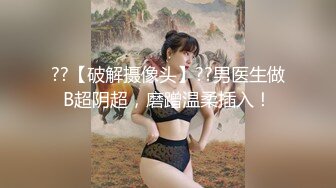 ??【破解摄像头】??男医生做B超阴超，磨蹭温柔插入！