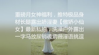 重磅月女神福利，推特极品身材长腿露出娇淫妻【傲娇小仙女】最新私拍，洗澡户外露出一字马放尿销魂紫薇淫语挑逗