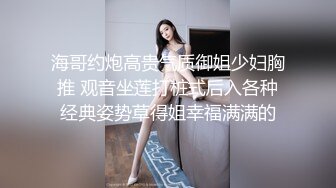 海哥约炮高贵气质御姐少妇胸推 观音坐莲打桩式后入各种经典姿势草得姐幸福满满的