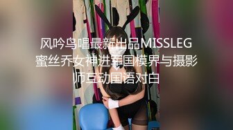 风吟鸟唱最新出品MISSLEG蜜丝乔女神进军国模界与摄影师互动国语对白