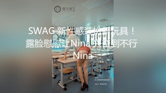 SWAG 新性感装扮新玩具！露脸慰慰让Nina 兴奋到不行 Nina