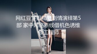 网红豆芽姐精彩剧情演绎第5部 家中网络断线借机色诱维修工程师