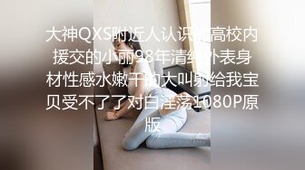 大神QXS附近人认识的高校内援交的小丽98年清纯外表身材性感水嫩干的大叫射给我宝贝受不了了对白淫荡1080P原版