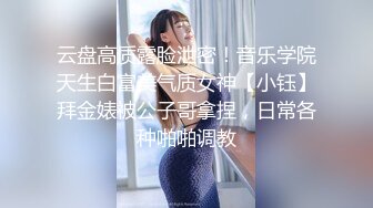 云盘高质露脸泄密！音乐学院天生白富美气质女神【小钰】拜金婊被公子哥拿捏，日常各种啪啪调教