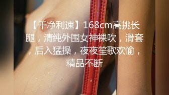 【干净利速】168cm高挑长腿，清纯外围女神裸吹，滑套，后入猛操，夜夜笙歌欢愉，精品不断