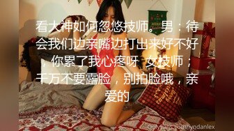 看大神如何忽悠技师。男：待会我们边亲嘴边打出来好不好，你累了我心疼呀  女技师；千万不要露脸，别拍脸哦，亲爱的