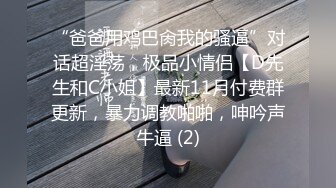 “爸爸用鸡巴肏我的骚逼”对话超淫荡，极品小情侣【D先生和C小姐】最新11月付费群更新，暴力调教啪啪，呻吟声牛逼 (2)