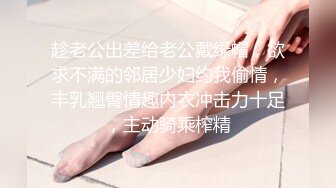 趁老公出差给老公戴绿帽，欲求不满的邻居少妇约我偷情，丰乳翘臀情趣内衣冲击力十足，主动骑乘榨精