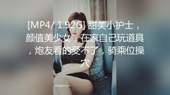 [MP4/ 1.92G] 甜美小护士，颜值美少女，在家自己玩道具，炮友看的受不了，骑乘位操穴