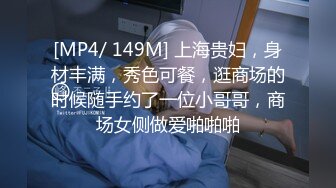 [MP4/ 149M] 上海贵妇，身材丰满，秀色可餐，逛商场的时候随手约了一位小哥哥，商场女侧做爱啪啪啪